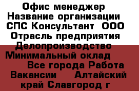 Офис-менеджер › Название организации ­ СПС-Консультант, ООО › Отрасль предприятия ­ Делопроизводство › Минимальный оклад ­ 25 000 - Все города Работа » Вакансии   . Алтайский край,Славгород г.